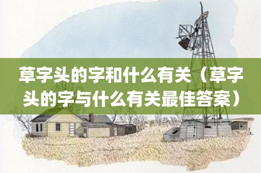 草字头的字和什么有关（草字头的字与什么有关最佳答案）