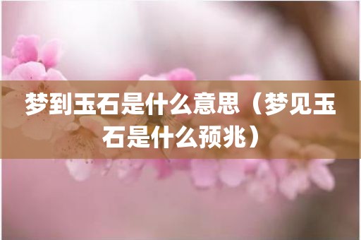 梦到玉石是什么意思（梦见玉石是什么预兆）