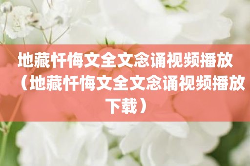 地藏忏悔文全文念诵视频播放（地藏忏悔文全文念诵视频播放下载）