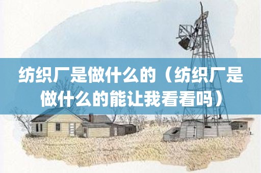纺织厂是做什么的（纺织厂是做什么的能让我看看吗）