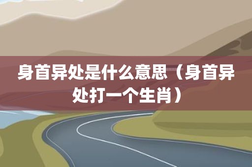 身首异处是什么意思（身首异处打一个生肖）