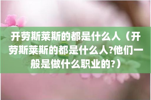 开劳斯莱斯的都是什么人(开劳斯莱斯的都是什么人?他们一般是做什么职业的?)