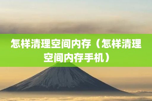 怎样清理空间内存（怎样清理空间内存手机）