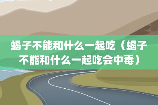 蝎子不能和什么一起吃（蝎子不能和什么一起吃会中毒）