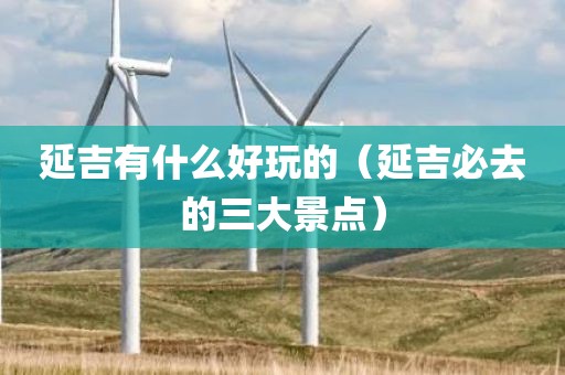 延吉有什么好玩的（延吉必去的三大景点）