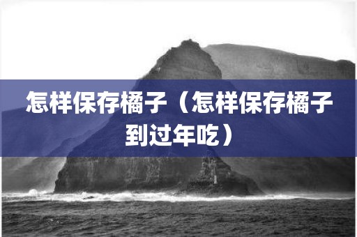 怎样保存橘子（怎样保存橘子到过年吃）