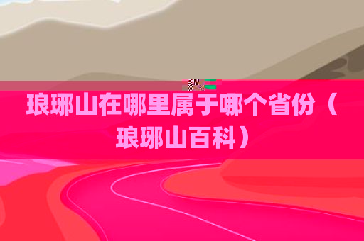 琅琊山在哪里属于哪个省份（琅琊山百科）