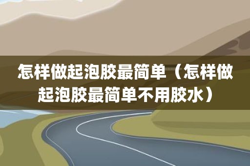 怎样做起泡胶最简单（怎样做起泡胶最简单不用胶水）