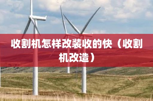 收割机怎样改装收的快(收割机改造)