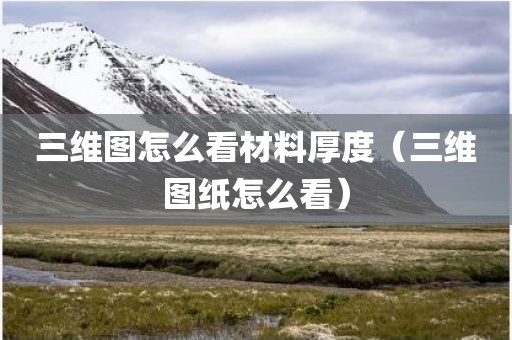 三维图怎么看材料厚度（三维图纸怎么看）