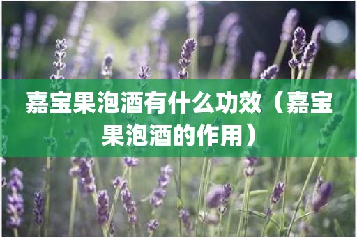 嘉宝果泡酒有什么功效（嘉宝果泡酒的作用）