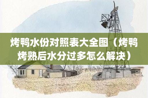 烤鸭水份对照表大全图（烤鸭烤熟后水分过多怎么解决）
