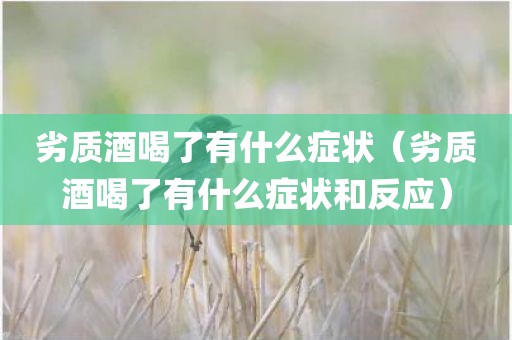劣质酒喝了有什么症状（劣质酒喝了有什么症状和反应）