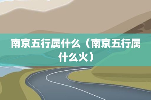 南京五行属什么（南京五行属什么火）