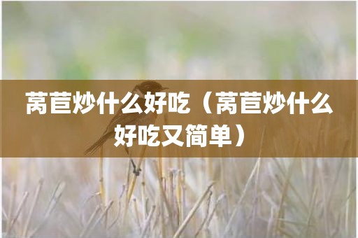 莴苣炒什么好吃（莴苣炒什么好吃又简单）