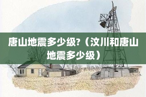 唐山地震多少级?(汶川和唐山地震多少级)