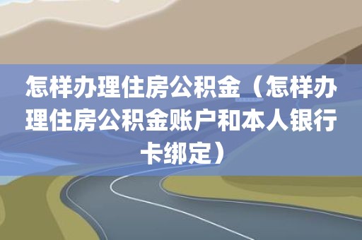 怎样办理住房公积金（怎样办理住房公积金账户和本人银行卡绑定）