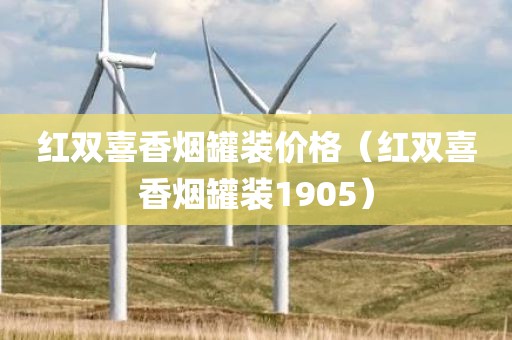 红双喜香烟罐装价格（红双喜香烟罐装1905）