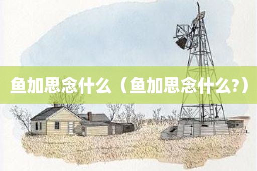 鱼加思念什么（鱼加思念什么?）