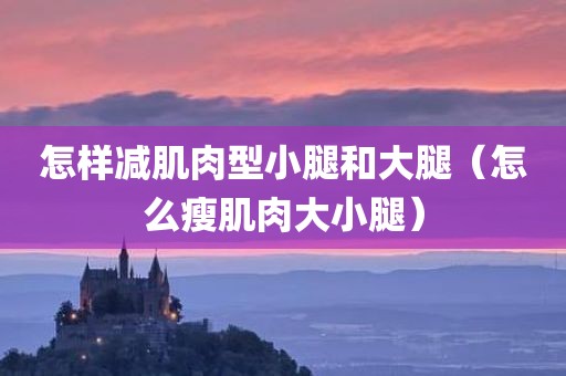 怎样减肌肉型小腿和大腿（怎么瘦肌肉大小腿）