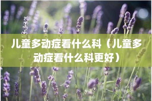儿童多动症看什么科（儿童多动症看什么科更好）