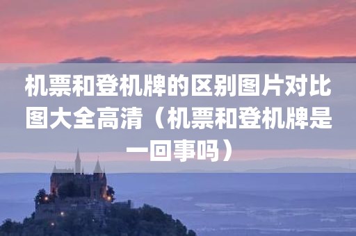 机票和登机牌的区别图片对比图大全高清(机票和登机牌是一回事吗)