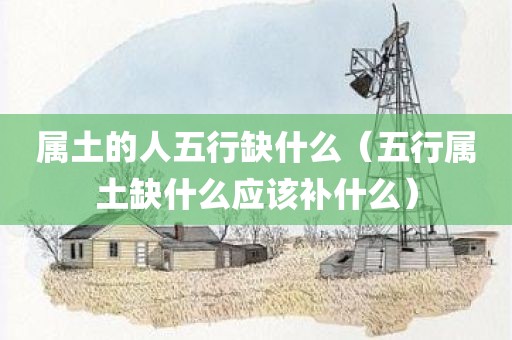 属土的人五行缺什么（五行属土缺什么应该补什么）
