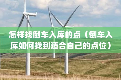 怎样找倒车入库的点（倒车入库如何找到适合自己的点位）