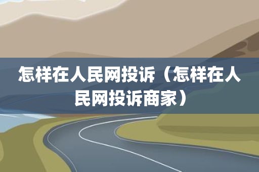 怎样在人民网投诉(怎样在人民网投诉商家)