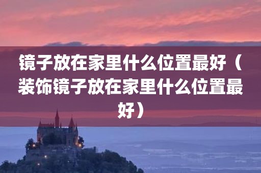镜子放在家里什么位置最好（装饰镜子放在家里什么位置最好）