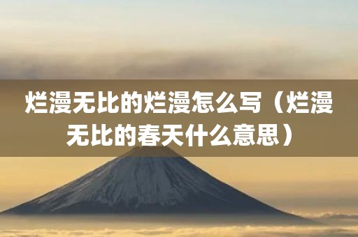 烂漫无比的烂漫怎么写(烂漫无比的春天什么意思)
