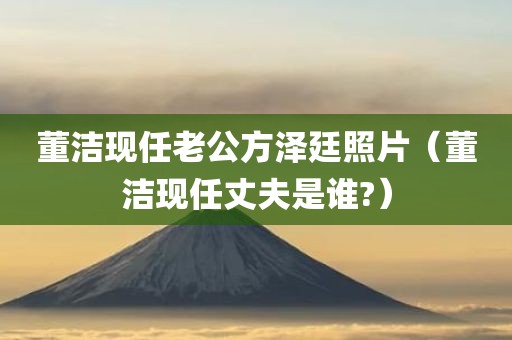 董洁现任老公方泽廷照片（董洁现任丈夫是谁?）