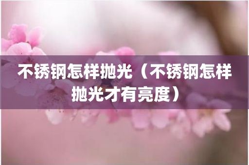 不锈钢怎样抛光（不锈钢怎样抛光才有亮度）