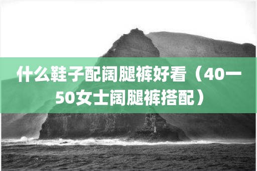 什么鞋子配阔腿裤好看（40一50女士阔腿裤搭配）