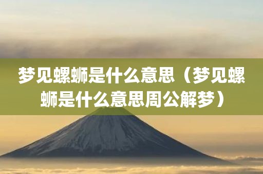 梦见螺蛳是什么意思（梦见螺蛳是什么意思周公解梦）