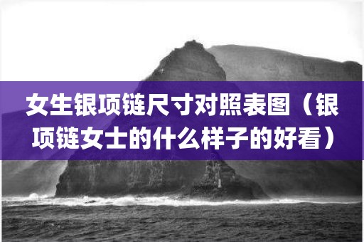 女生银项链尺寸对照表图(银项链女士的什么样子的好看) 女生银项链尺寸对照表图(银项链女士的什么样子的好看)