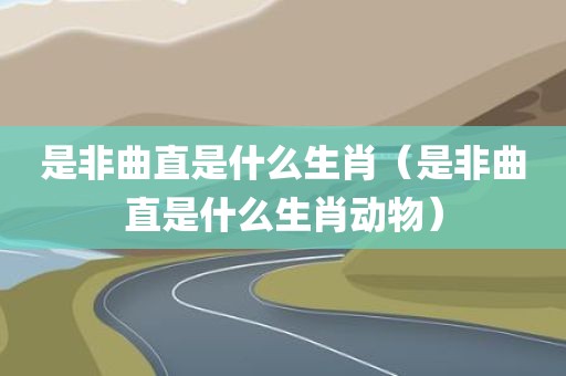 是非曲直是什么生肖(是非曲直是什么生肖动物)