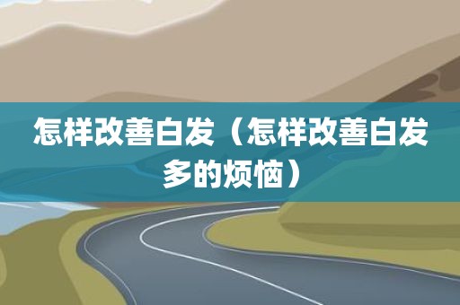 怎样改善白发（怎样改善白发多的烦恼）