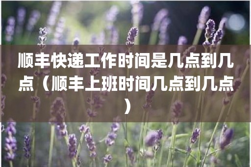 顺丰快递工作时间是几点到几点（顺丰上班时间几点到几点）