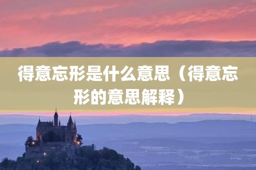 得意忘形是什么意思（得意忘形的意思解释）