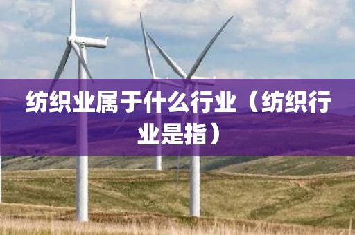 纺织业属于什么行业（纺织行业是指）
