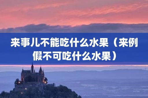 来事儿不能吃什么水果（来例假不可吃什么水果）