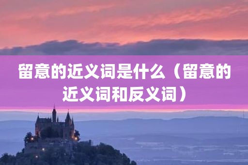 留意的近义词是什么（留意的近义词和反义词）