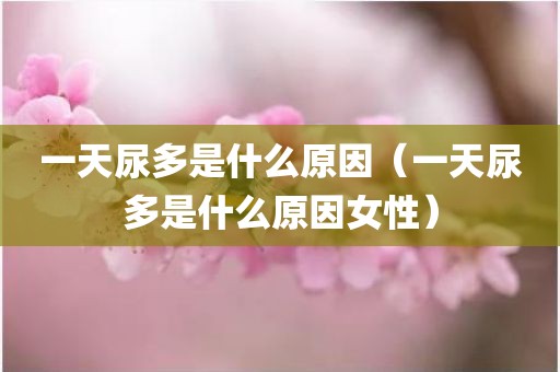 一天尿多是什么原因（一天尿多是什么原因女性）