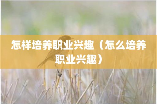 怎样培养职业兴趣(怎么培养职业兴趣)