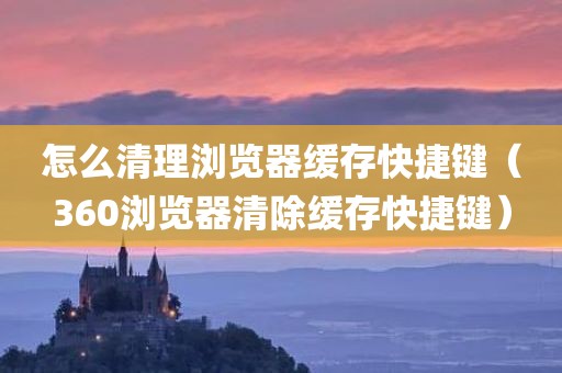 怎么清理浏览器缓存快捷键（360浏览器清除缓存快捷键）