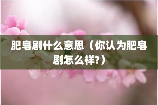 肥皂剧什么意思（你认为肥皂剧怎么样?）