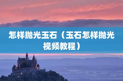 怎样抛光玉石（玉石怎样抛光视频教程）