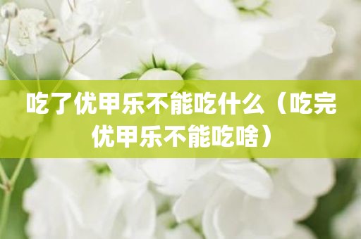 吃了优甲乐不能吃什么（吃完优甲乐不能吃啥）