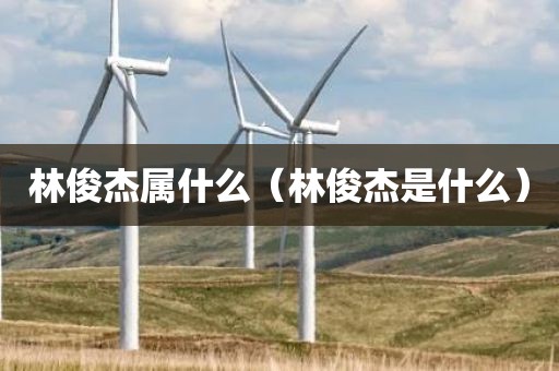 林俊杰属什么（林俊杰是什么）
